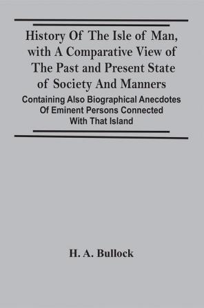 History Of The Isle Of Man With A Comparative View Of The Past And Present State Of Society And Manners Containing Also Biographical Anecdotes Of Eminent Persons Connected With That Island