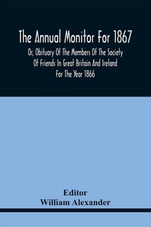 The Annual Monitor For 1867 Or Obituary Of The Members Of The Society Of Friends In Great Britain And Ireland For The Year 1866