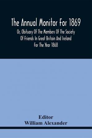 The Annual Monitor For 1869 Or Obituary Of The Members Of The Society Of Friends In Great Britain And Ireland For The Year 1868