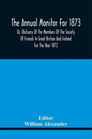 The Annual Monitor For 1873 Or Obituary Of The Members Of The Society Of Friends In Great Britain And Ireland For The Year 1872