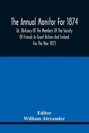 The Annual Monitor For 1874 Or Obituary Of The Members Of The Society Of Friends In Great Britain And Ireland For The Year 1873