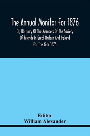 The Annual Monitor For 1876 Or Obituary Of The Members Of The Society Of Friends In Great Britain And Ireland For The Year 1875