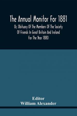 The Annual Monitor For 1881 Or Obituary Of The Members Of The Society Of Friends In Great Britain And Ireland For The Year 1880