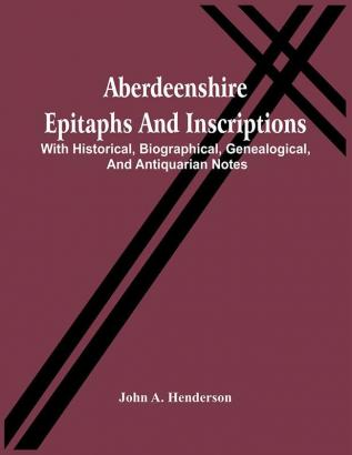 Aberdeenshire Epitaphs And Inscriptions : With Historical Biographical Genealogical And Antiquarian Notes