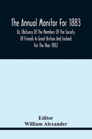 The Annual Monitor For 1883 Or Obituary Of The Members Of The Society Of Friends In Great Britain And Ireland For The Year 1882