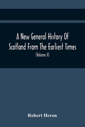 A New General History Of Scotland From The Earliest Times To The Aera Of The Abolition Of The Hereditary Jurisdictions Of Subjects In Scotland In The Year 1748 (Volume Ii)