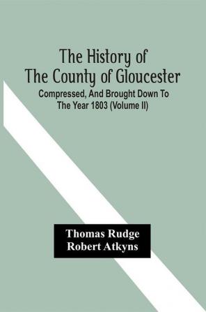 The History Of The County Of Gloucester; Compressed And Brought Down To The Year 1803 (Volume Ii)