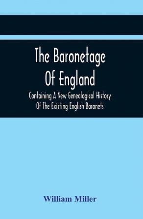 The Baronetage Of England Containing A New Genealogical History Of The Existing English Baronets And Baronets Of Great Britain And Of The United Kingdom From The Institution Of The Order In 1611 To The Last Creation