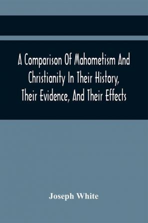 A Comparison Of Mahometism And Christianity In Their History Their Evidence And Their Effects