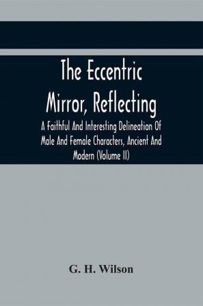 The Eccentric Mirror Reflecting A Faithful And Interesting Delineation Of Male And Female Characters Ancient And Modern (Volume Ii)