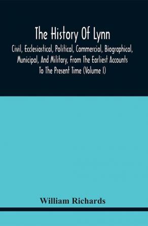 The History Of Lynn Civil Ecclesiastical Political Commercial Biographical Municipal And Military From The Earliest Accounts To The Present Time (Volume I)