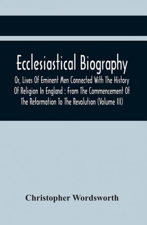 Ecclesiastical Biography Or Lives Of Eminent Men Connected With The History Of Religion In England