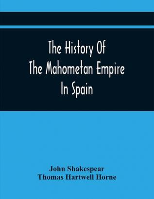 The History Of The Mahometan Empire In Spain: Containing A General History Of The Arabs Their Institutions Conquests Literature Arts Sciences And Manners To The Expulsion Of The Moors. Designed As An Introduction To The Arabian Antiquities Of