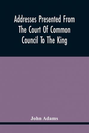 Addresses Presented From The Court Of Common Council To The King On His Majesty'S Accession To The Throne