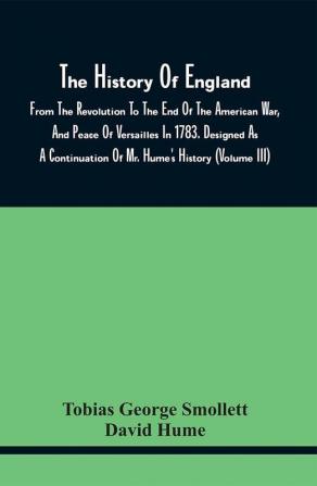 The History Of England From The Revolution To The End Of The American War And Peace Of Versailles In 1783. Designed As A Continuation Of Mr. Hume'S History (Volume Iii)