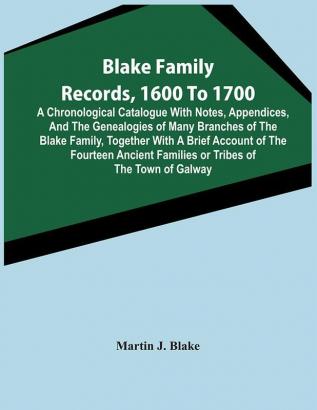 Blake Family Records 1600 To 1700; A Chronological Catalogue With Notes Appendices And The Genealogies Of Many Branches Of The Blake Family Together With A Brief Account Of The Fourteen Ancient Families Or Tribes Of The Town Of Galway And A Desc