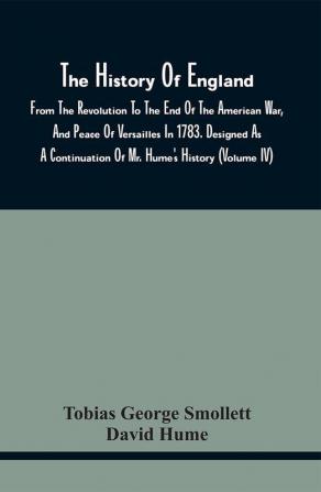 The History Of England From The Revolution To The End Of The American War And Peace Of Versailles In 1783. Designed As A Continuation Of Mr. Hume'S History (Volume Iv)