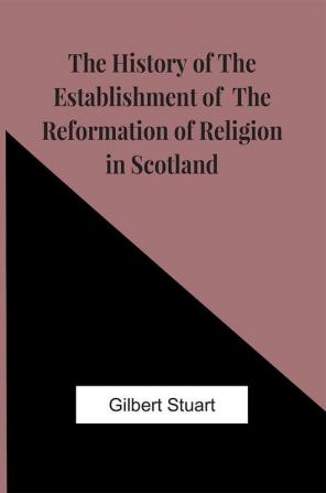 The History Of The Establishment Of The Reformation Of Religion In Scotland