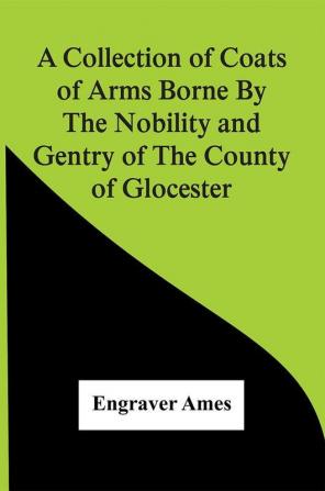 A Collection Of Coats Of Arms Borne By The Nobility And Gentry Of The County Of Glocester