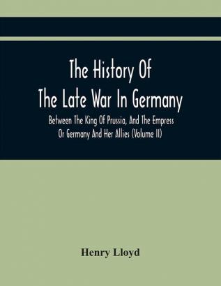 The History Of The Late War In Germany Between The King Of Prussia And The Empress Or Germany And Her Allies (Volume Ii)