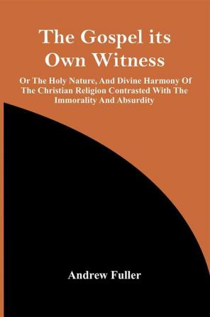 The Gospel Its Own Witness; Or The Holy Nature And Divine Harmony Of The Christian Religion Contrasted With The Immorality And Absurdity