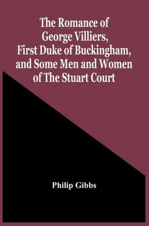 The Romance Of George Villiers First Duke Of Buckingham And Some Men And Women Of The Stuart Court