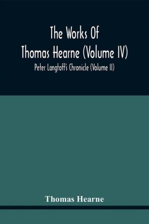 The Works Of Thomas Hearne (Volume Iv) Peter Langtoff'S Chronicle (Volume Ii)