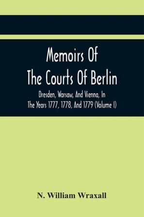 Memoirs Of The Courts Of Berlin Dresden Warsaw And Vienna In The Years 1777 1778 And 1779 (Volume I)