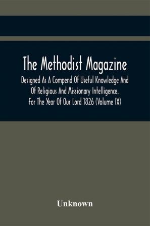 The Methodist Magazine; Designed As A Compend Of Useful Knowledge And Of Religious And Missionary Intelligence. For The Year Of Our Lord 1826 (Volume Ix)