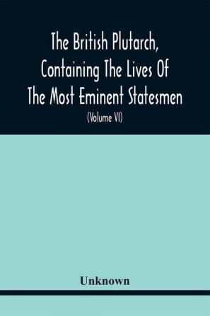 The British Plutarch Containing The Lives Of The Most Eminent Statesmen Patriots Divines Warriors Philosophers Poets And Artists Of Great Britain And Ireland From The Accession Of Henry Viii. To The Present Time. Including A Complete History Of E