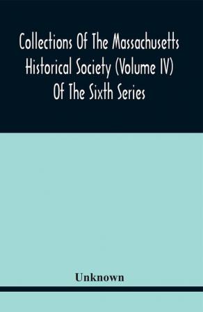 Collections Of The Massachusetts Historical Society (Volume Iv) Of The Sixth Series