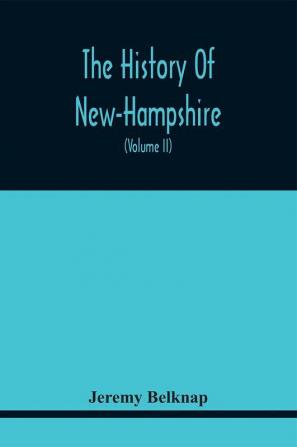 The History Of New-Hampshire. Comprehending The Events Of One Complete Century And Seventy-Five Years From The Discovery Of The River Pascataqua To The Year One Thousand Seven Hundred And Ninety. Containing Also A Geographical Description Of The State W