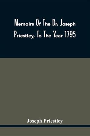 Memoirs Of The Dr. Joseph Priestley To The Year 1795