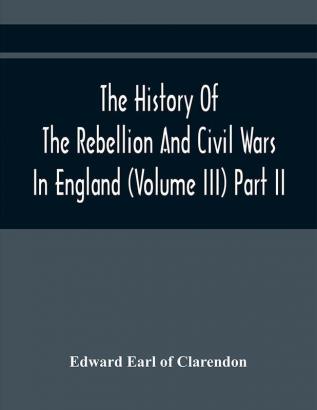 The History Of The Rebellion And Civil Wars In England (Volume Iii) Part Ii