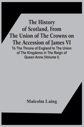 The History Of Scotland From The Union Of The Crowns On The Accession Of James Vi. To The Throne Of England To The Union Of The Kingdoms In The Reign Of Queen Anne (Volume I)