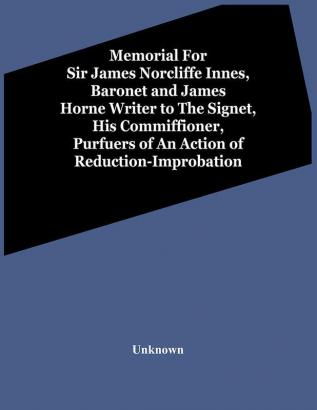 Memorial For Sir James Norcliffe Innes Baronet And James Horne Writer To The Signet His Commiffioner Purfuers Of An Action Of Reduction-Improbation