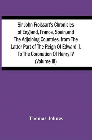 Sir John Froissart'S Chronicles Of England France Spain And The Adjoining Countries From The Latter Part Of The Reign Of Edward Ii. To The Coronation Of Henry Iv (Volume Iii)