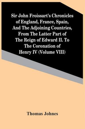 Sir John Froissart'S Chronicles Of England France Spain And The Adjoining Countries From The Latter Part Of The Reign Of Edward Ii. To The Coronation Of Henry Iv (Volume Viii)