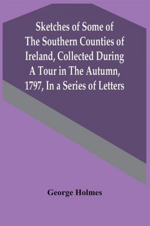 Sketches Of Some Of The Southern Counties Of Ireland Collected During A Tour In The Autumn 1797 In A Series Of Letters