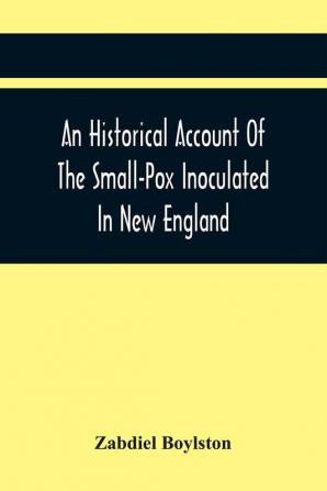 An Historical Account Of The Small-Pox Inoculated In New England