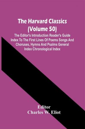 The Harvard Classics (Volume 50); The Editor'S Introduction Reader'S Guide Index To The First Lines Of Poems Songs And Choruses Hymns And Psalms General Index Chronological Index