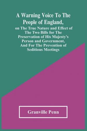 A Warning Voice To The People Of England On The True Nature And Effect Of The Two Bills For The Preservation Of His Majesty'S Person And Government And For The Prevention Of Seditious Meetings