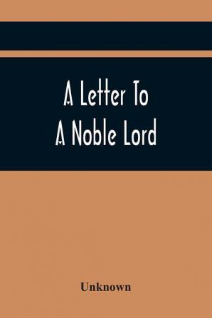 A Letter To A Noble Lord; Containing Some Remarks On The Nature And Tendency Of Two Acts Past Last Session Of Last Parliament