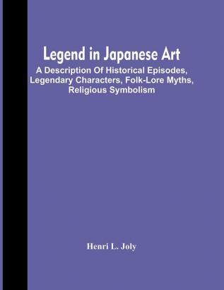 Legend In Japanese Art; A Description Of Historical Episodes Legendary Characters Folk-Lore Myths Religious Symbolism