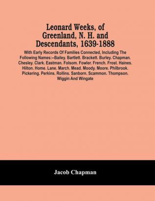 Leonard Weeks Of Greenland N. H. And Descendants 1639-1888 : With Early Records Of Families Connected Including The Following Names:--Bailey. Bartlett. Brackett. Burley. Chapman. Chesley. Clark. Eastman. Folsom. Fowler. French. Frost. Haines. Hil