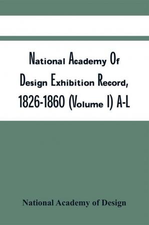 National Academy Of Design Exhibition Record 1826-1860 (Volume I) A-L