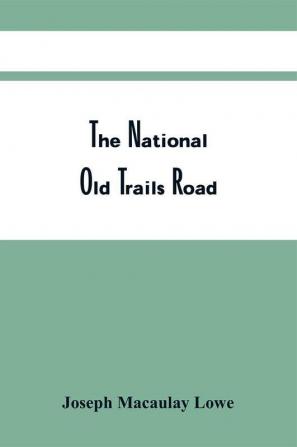 The National Old Trails Road : The Great Historic Highway Of America; A Brief Resume Of The Principal Events Connected With The Rebuilding Of The Old Cumberland--Now The National Old Trails Road--From Washington And Baltimore To Los Angeles