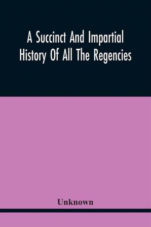 A Succinct And Impartial History Of All The Regencies Protectorships Minorities And Princes Of England Or Great-Britain And Wales That Have Been Since The Conquest. With A Proper Dedication To The Great Duke