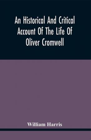 An Historical And Critical Account Of The Life Of Oliver Cromwell Lord Protector Of The Commonwealth Of England Scotland And Ireland