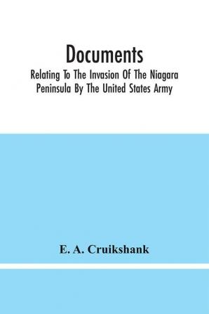 Documents; Relating To The Invasion Of The Niagara Peninsula By The United States Army Commanded By General Jacob Brown In July And August 1814